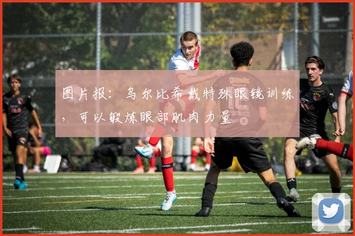 图片报：乌尔比希戴特殊眼镜训练，可以锻炼眼部肌肉力量