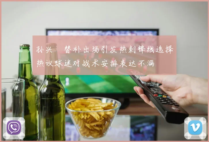 孙兴慜替补出场引发热刺锋线选择热议球迷对战术安排表达不满