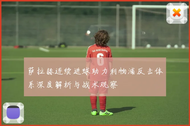 萨拉赫连续进球助力利物浦反击体系深度解析与战术观察