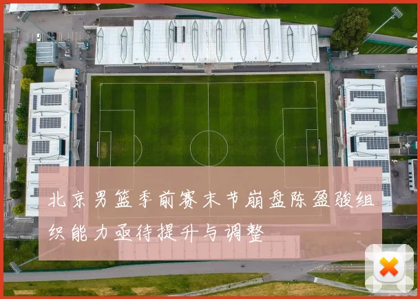 北京男篮季前赛末节崩盘陈盈骏组织能力亟待提升与调整