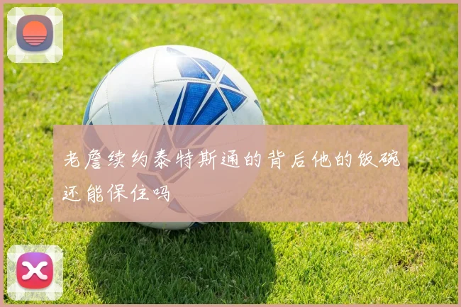 老詹续约泰特斯通的背后他的饭碗还能保住吗