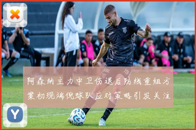 阿森纳主力中卫伤退后防线重组方案初现端倪球队应对策略引发关注