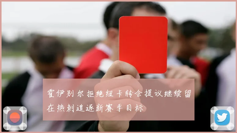 霍伊别尔拒绝纽卡转会提议继续留在热刺追逐新赛季目标