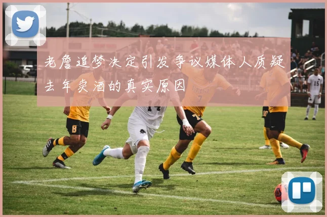 老詹追梦决定引发争议媒体人质疑去年卖酒的真实原因