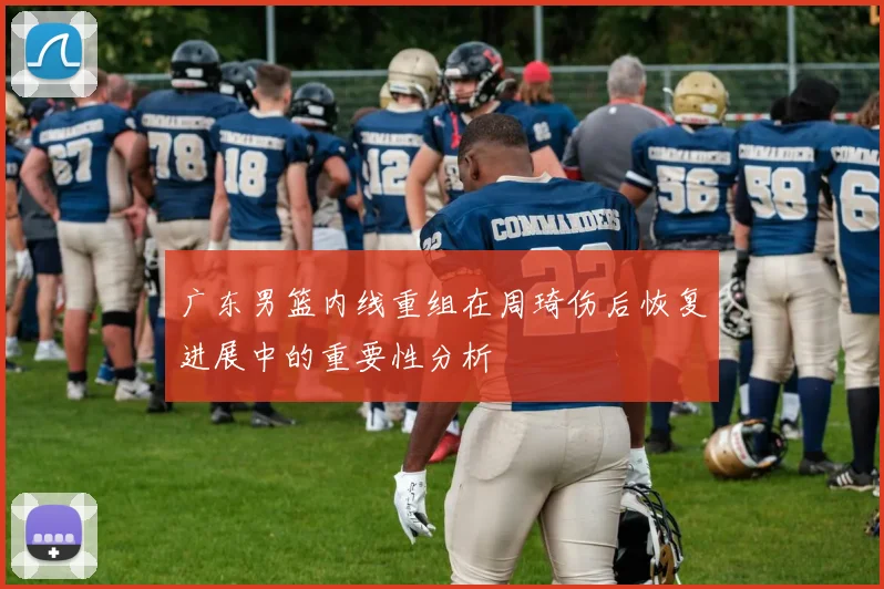广东男篮内线重组在周琦伤后恢复进展中的重要性分析