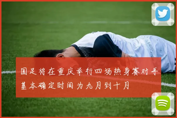 国足将在重庆举行四场热身赛对手基本确定时间为九月到十月